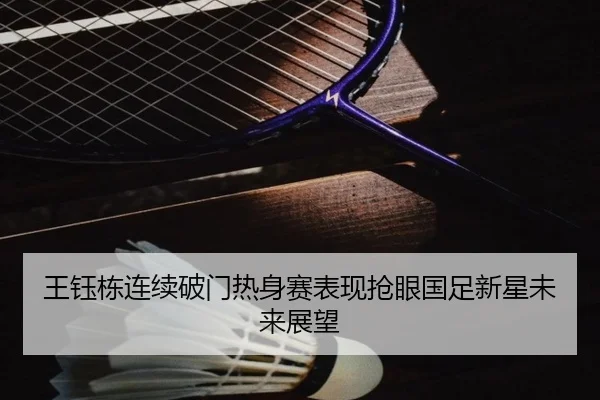 王钰栋连续破门热身赛表现抢眼国足新星未来展望